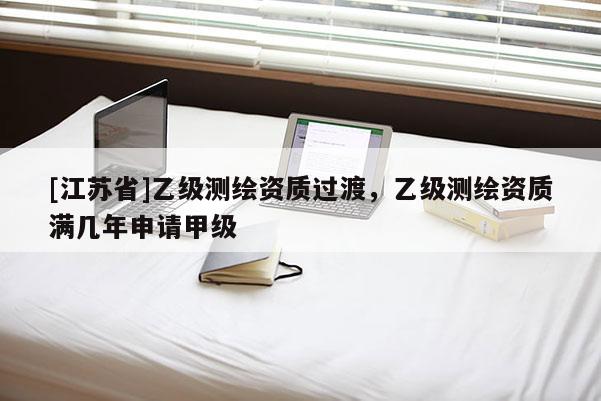 [江蘇省]乙級(jí)測(cè)繪資質(zhì)過渡，乙級(jí)測(cè)繪資質(zhì)滿幾年申請(qǐng)甲級(jí)