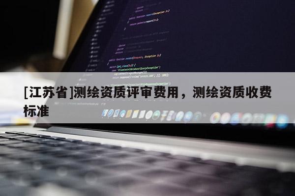 [江蘇省]測繪資質(zhì)評審費用，測繪資質(zhì)收費標準