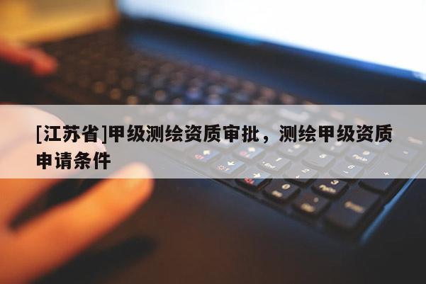 [江蘇省]甲級(jí)測(cè)繪資質(zhì)審批，測(cè)繪甲級(jí)資質(zhì)申請(qǐng)條件