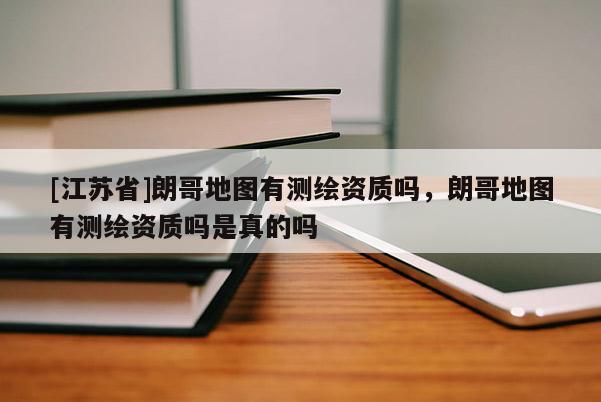 [江蘇省]朗哥地圖有測(cè)繪資質(zhì)嗎，朗哥地圖有測(cè)繪資質(zhì)嗎是真的嗎