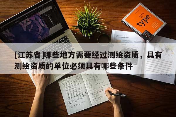 [江蘇省]哪些地方需要經(jīng)過測繪資質(zhì)，具有測繪資質(zhì)的單位必須具有哪些條件