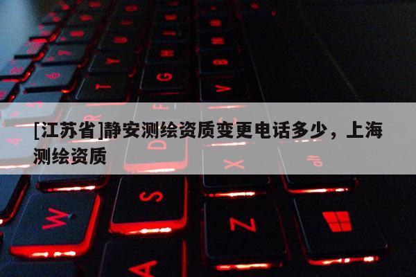 [江蘇省]靜安測繪資質(zhì)變更電話多少，上海測繪資質(zhì)