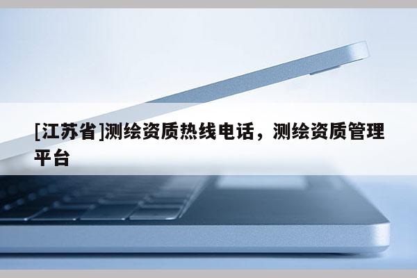 [江蘇省]測繪資質(zhì)熱線電話，測繪資質(zhì)管理平臺(tái)