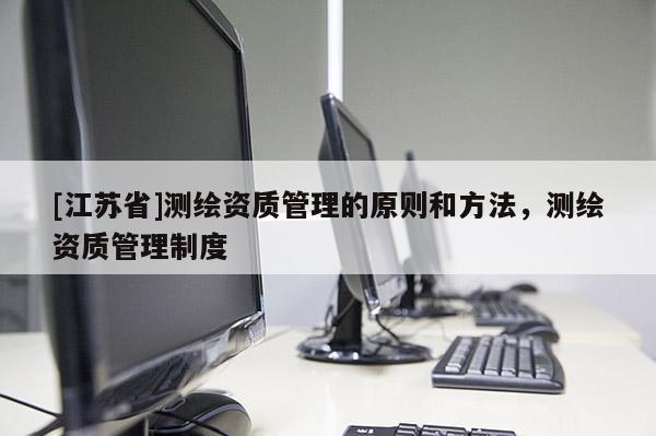 [江蘇省]測繪資質(zhì)管理的原則和方法，測繪資質(zhì)管理制度