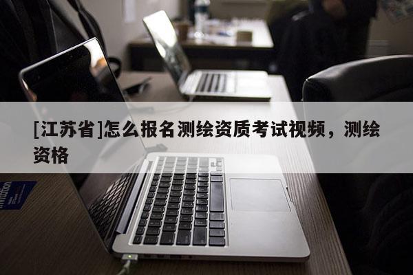 [江蘇省]怎么報名測繪資質(zhì)考試視頻，測繪資格