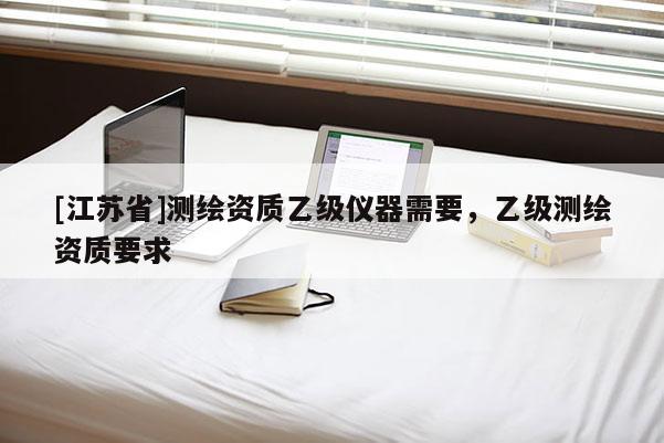 [江蘇省]測繪資質(zhì)乙級儀器需要，乙級測繪資質(zhì)要求