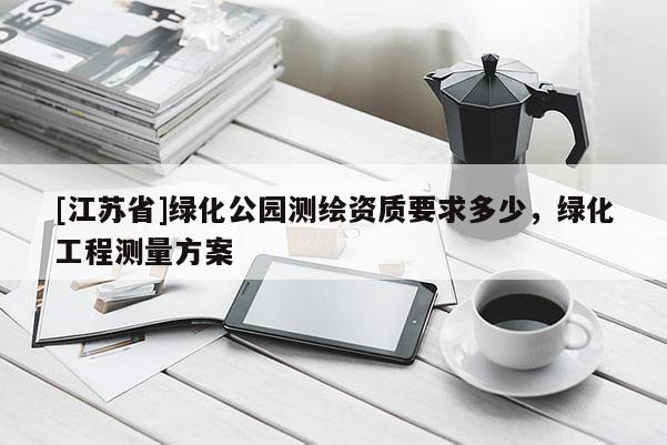 [江蘇省]綠化公園測繪資質(zhì)要求多少，綠化工程測量方案