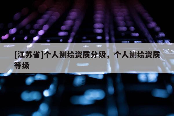 [江蘇省]個(gè)人測(cè)繪資質(zhì)分級(jí)，個(gè)人測(cè)繪資質(zhì)等級(jí)