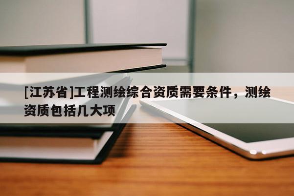 [江蘇省]工程測(cè)繪綜合資質(zhì)需要條件，測(cè)繪資質(zhì)包括幾大項(xiàng)