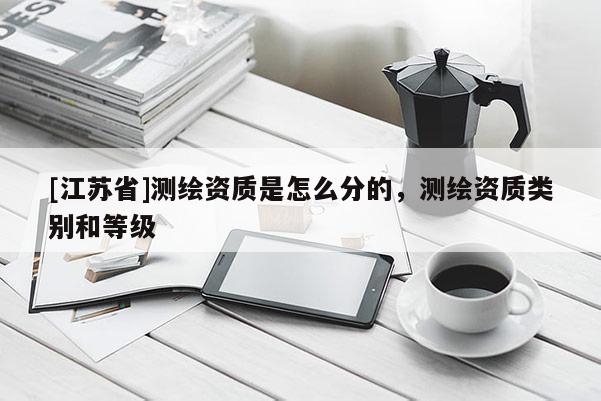 [江蘇省]測(cè)繪資質(zhì)是怎么分的，測(cè)繪資質(zhì)類別和等級(jí)