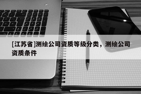 [江蘇省]測(cè)繪公司資質(zhì)等級(jí)分類(lèi)，測(cè)繪公司資質(zhì)條件