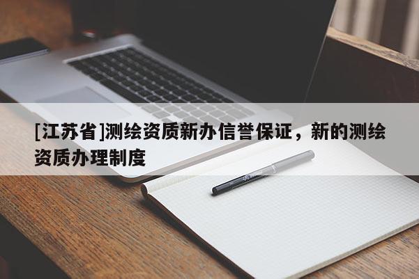 [江蘇省]測繪資質(zhì)新辦信譽保證，新的測繪資質(zhì)辦理制度