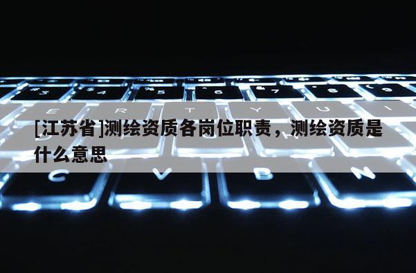 [江蘇省]測(cè)繪資質(zhì)各崗位職責(zé)，測(cè)繪資質(zhì)是什么意思