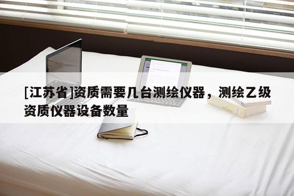 [江蘇省]資質(zhì)需要幾臺(tái)測(cè)繪儀器，測(cè)繪乙級(jí)資質(zhì)儀器設(shè)備數(shù)量