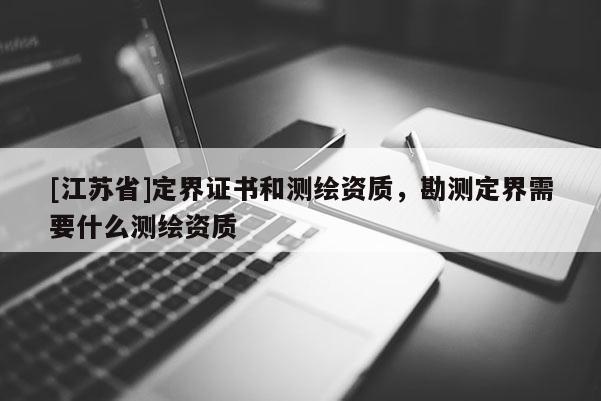 [江蘇省]定界證書和測繪資質(zhì)，勘測定界需要什么測繪資質(zhì)