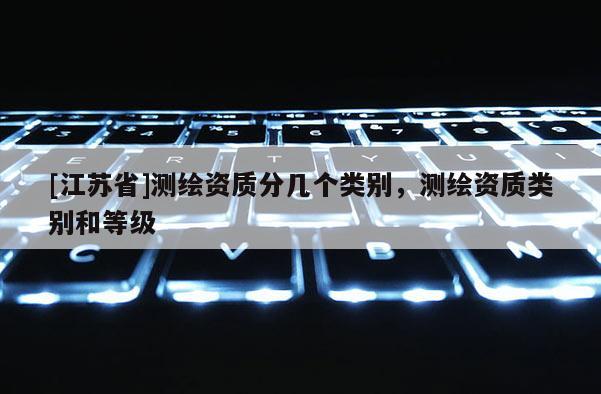 [江蘇省]測(cè)繪資質(zhì)分幾個(gè)類別，測(cè)繪資質(zhì)類別和等級(jí)