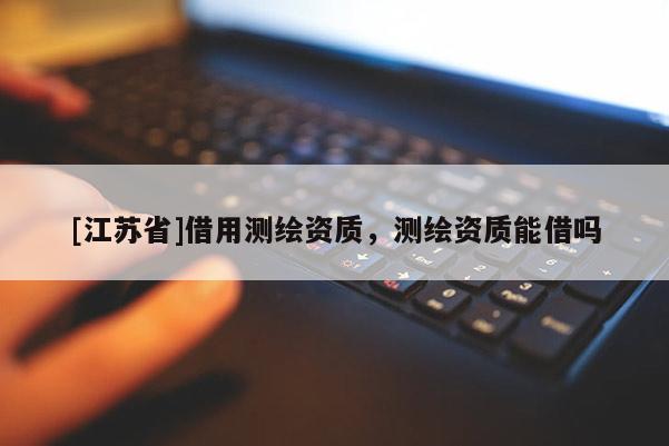 [江蘇省]借用測繪資質(zhì)，測繪資質(zhì)能借嗎