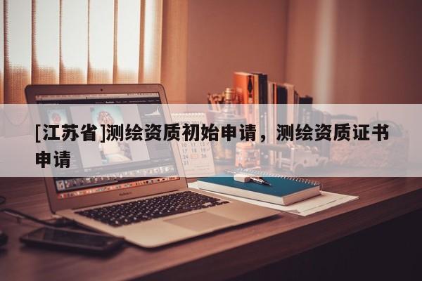 [江蘇省]測繪資質初始申請，測繪資質證書申請