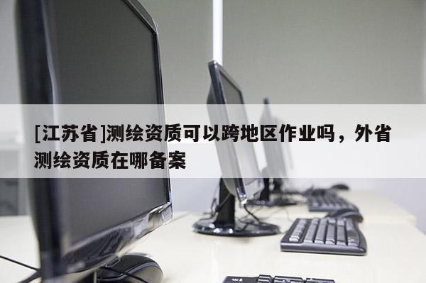[江蘇省]測繪資質(zhì)可以跨地區(qū)作業(yè)嗎，外省測繪資質(zhì)在哪備案
