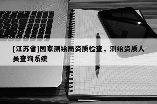 [江蘇省]國家測繪局資質(zhì)檢查，測繪資質(zhì)人員查詢系統(tǒng)