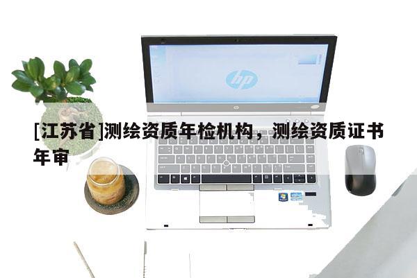 [江蘇省]測繪資質(zhì)年檢機(jī)構(gòu)，測繪資質(zhì)證書年審