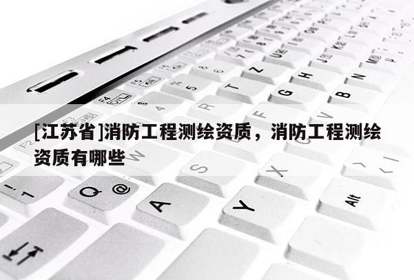 [江蘇省]消防工程測繪資質(zhì)，消防工程測繪資質(zhì)有哪些