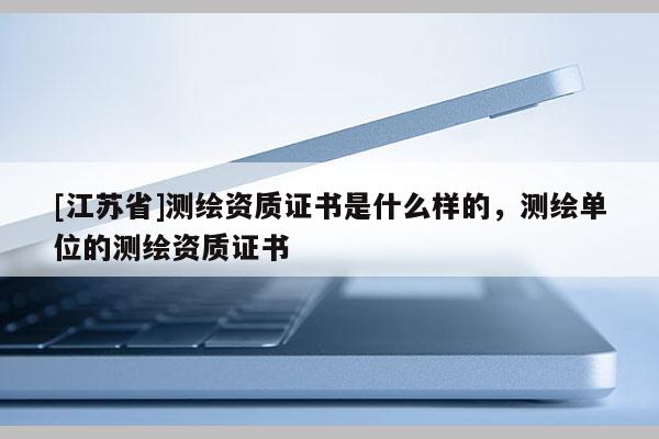 [江蘇省]測繪資質(zhì)證書是什么樣的，測繪單位的測繪資質(zhì)證書