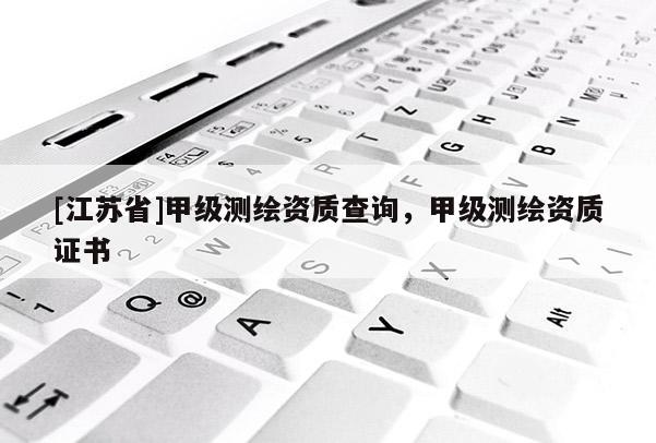 [江蘇省]甲級(jí)測(cè)繪資質(zhì)查詢，甲級(jí)測(cè)繪資質(zhì)證書(shū)