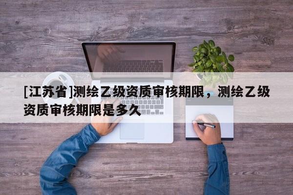 [江蘇省]測繪乙級資質(zhì)審核期限，測繪乙級資質(zhì)審核期限是多久