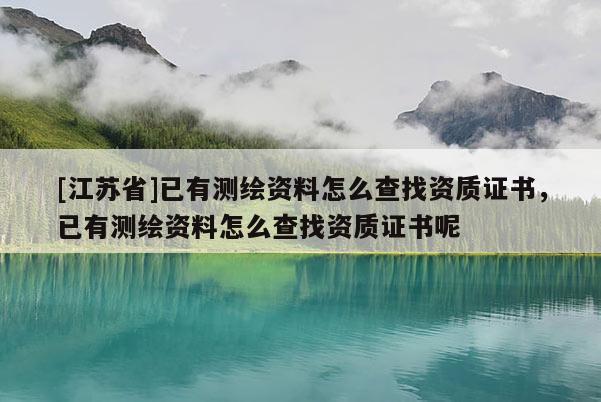 [江蘇省]已有測(cè)繪資料怎么查找資質(zhì)證書，已有測(cè)繪資料怎么查找資質(zhì)證書呢