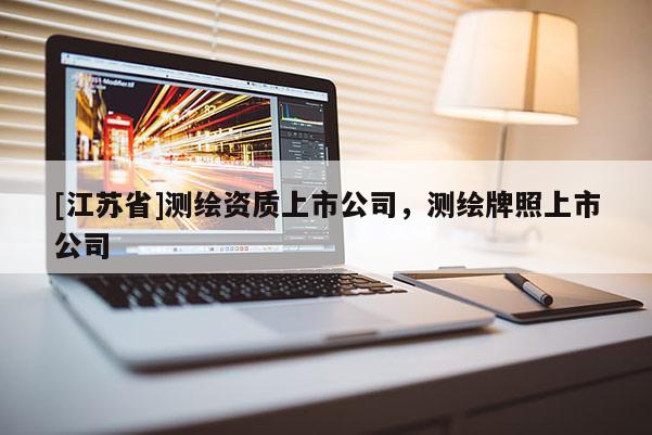 [江蘇省]測繪資質(zhì)上市公司，測繪牌照上市公司