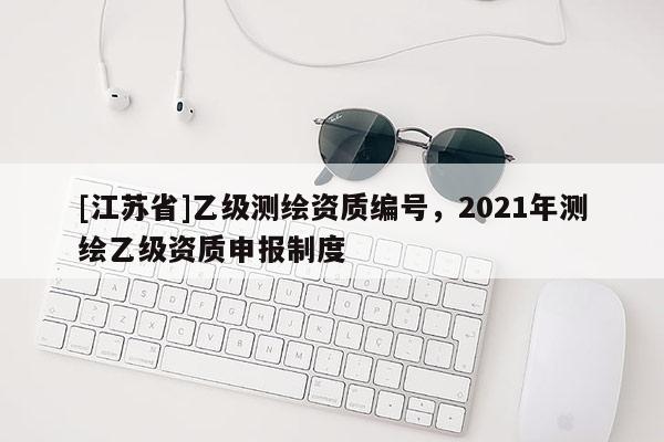 [江蘇省]乙級(jí)測(cè)繪資質(zhì)編號(hào)，2021年測(cè)繪乙級(jí)資質(zhì)申報(bào)制度