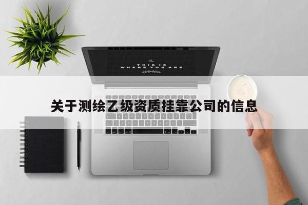 關于測繪乙級資質(zhì)掛靠公司的信息