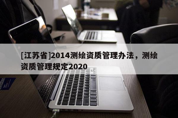 [江蘇省]2014測(cè)繪資質(zhì)管理辦法，測(cè)繪資質(zhì)管理規(guī)定2020