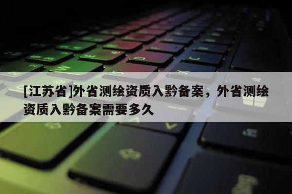 [江蘇省]外省測(cè)繪資質(zhì)入黔備案，外省測(cè)繪資質(zhì)入黔備案需要多久