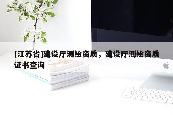 [江蘇省]建設(shè)廳測(cè)繪資質(zhì)，建設(shè)廳測(cè)繪資質(zhì)證書查詢