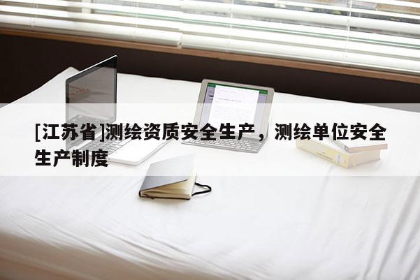 [江蘇省]測(cè)繪資質(zhì)安全生產(chǎn)，測(cè)繪單位安全生產(chǎn)制度