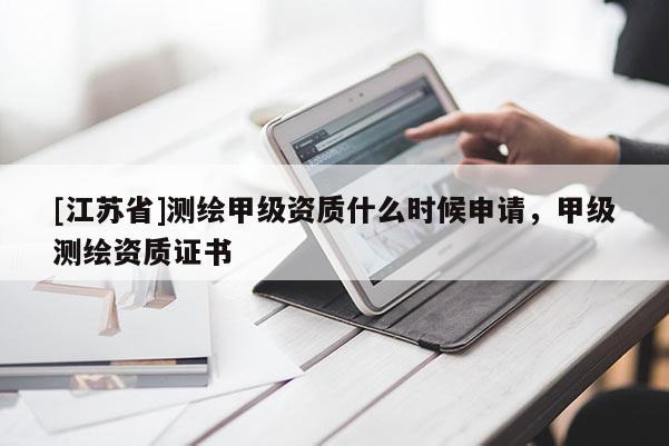 [江蘇省]測(cè)繪甲級(jí)資質(zhì)什么時(shí)候申請(qǐng)，甲級(jí)測(cè)繪資質(zhì)證書(shū)
