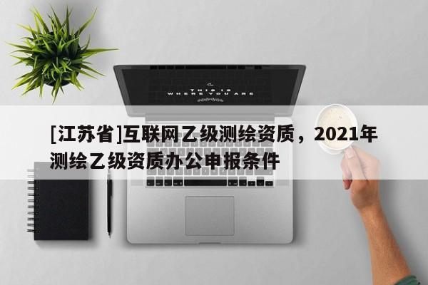 [江蘇省]互聯(lián)網(wǎng)乙級(jí)測(cè)繪資質(zhì)，2021年測(cè)繪乙級(jí)資質(zhì)辦公申報(bào)條件