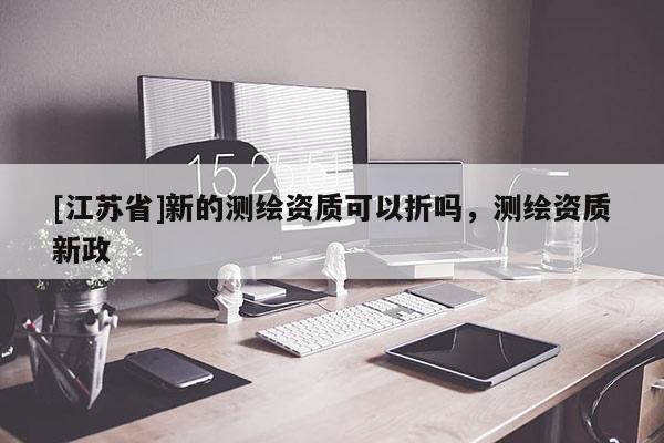 [江蘇省]新的測繪資質(zhì)可以折嗎，測繪資質(zhì)新政