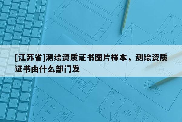[江蘇省]測繪資質(zhì)證書圖片樣本，測繪資質(zhì)證書由什么部門發(fā)
