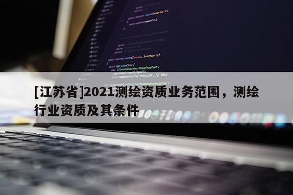 [江蘇省]2021測繪資質(zhì)業(yè)務(wù)范圍，測繪行業(yè)資質(zhì)及其條件