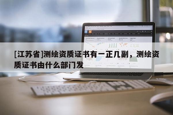 [江蘇省]測(cè)繪資質(zhì)證書(shū)有一正幾副，測(cè)繪資質(zhì)證書(shū)由什么部門(mén)發(fā)