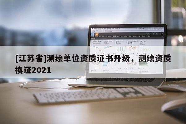 [江蘇省]測繪單位資質(zhì)證書升級，測繪資質(zhì)換證2021