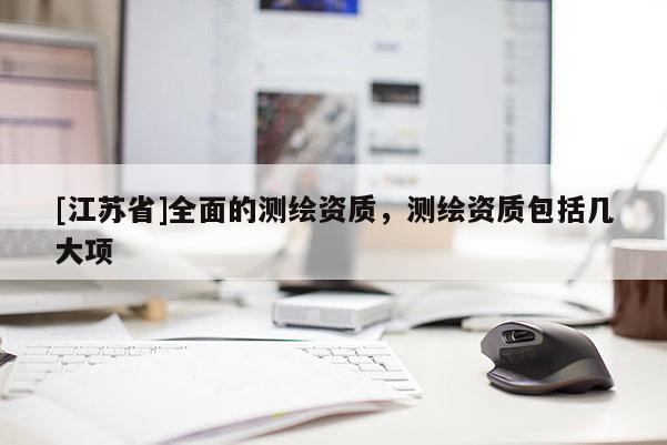 [江蘇省]全面的測繪資質(zhì)，測繪資質(zhì)包括幾大項(xiàng)