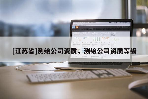 [江蘇省]測(cè)繪公司資質(zhì)，測(cè)繪公司資質(zhì)等級(jí)