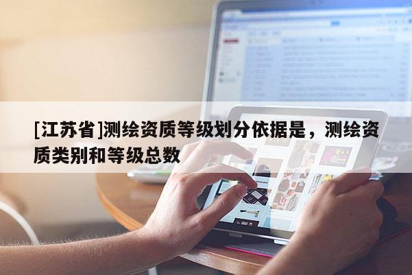 [江蘇省]測(cè)繪資質(zhì)等級(jí)劃分依據(jù)是，測(cè)繪資質(zhì)類別和等級(jí)總數(shù)