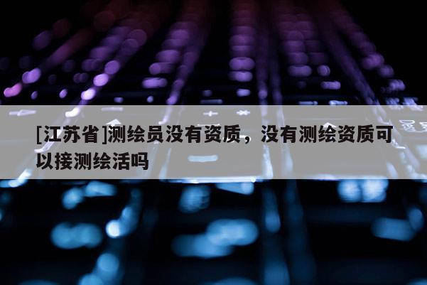 [江蘇省]測(cè)繪員沒有資質(zhì)，沒有測(cè)繪資質(zhì)可以接測(cè)繪活嗎