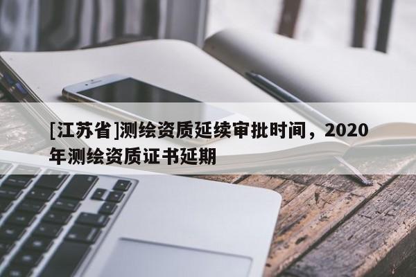 [江蘇省]測(cè)繪資質(zhì)延續(xù)審批時(shí)間，2020年測(cè)繪資質(zhì)證書(shū)延期