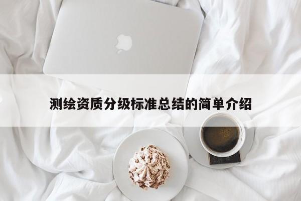 測繪資質(zhì)分級(jí)標(biāo)準(zhǔn)總結(jié)的簡單介紹